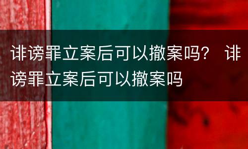 诽谤罪立案后可以撤案吗？ 诽谤罪立案后可以撤案吗