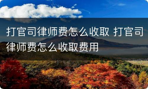 打官司律师费怎么收取 打官司律师费怎么收取费用
