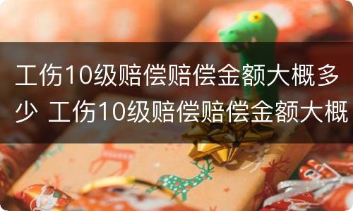 工伤10级赔偿赔偿金额大概多少 工伤10级赔偿赔偿金额大概多少呢