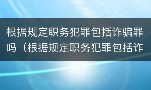 根据规定职务犯罪包括诈骗罪吗（根据规定职务犯罪包括诈骗罪吗）
