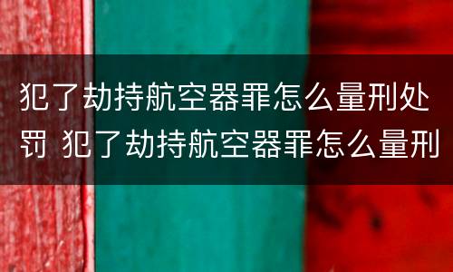 犯了劫持航空器罪怎么量刑处罚 犯了劫持航空器罪怎么量刑处罚标准