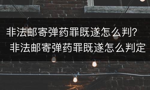 非法邮寄弹药罪既遂怎么判？ 非法邮寄弹药罪既遂怎么判定