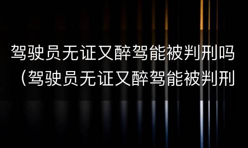 驾驶员无证又醉驾能被判刑吗（驾驶员无证又醉驾能被判刑吗知乎）