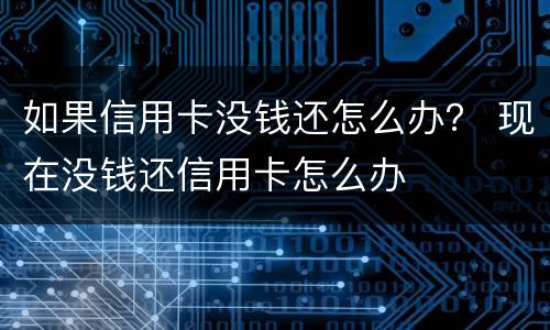 如果信用卡没钱还怎么办？ 现在没钱还信用卡怎么办