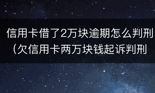 信用卡借了2万块逾期怎么判刑（欠信用卡两万块钱起诉判刑吗）