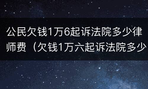 公民欠钱1万6起诉法院多少律师费（欠钱1万六起诉法院多少律师费）