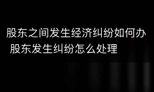 股东之间发生经济纠纷如何办 股东发生纠纷怎么处理