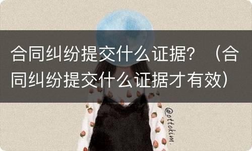 合同纠纷提交什么证据？（合同纠纷提交什么证据才有效）