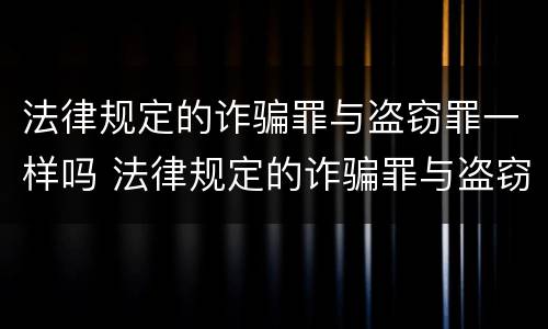 法律规定的诈骗罪与盗窃罪一样吗 法律规定的诈骗罪与盗窃罪一样吗
