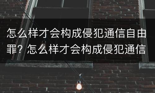 怎么样才会构成侵犯通信自由罪? 怎么样才会构成侵犯通信自由罪呢
