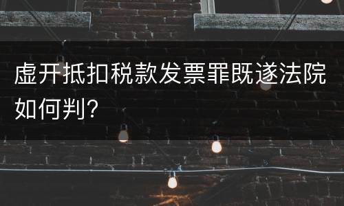 虚开抵扣税款发票罪既遂法院如何判?