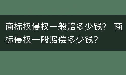 商标权侵权一般赔多少钱？ 商标侵权一般赔偿多少钱?