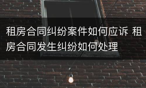 租房合同纠纷案件如何应诉 租房合同发生纠纷如何处理