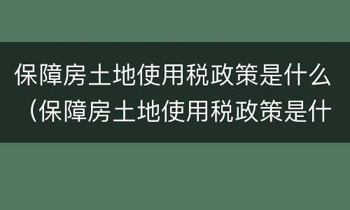 保障房土地使用税政策是什么（保障房土地使用税政策是什么文件）