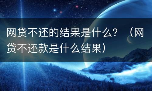网贷不还的结果是什么？（网贷不还款是什么结果）