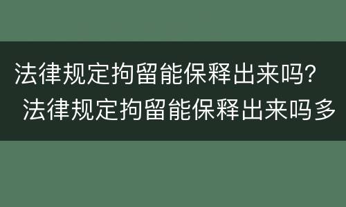 法律规定拘留能保释出来吗？ 法律规定拘留能保释出来吗多少天