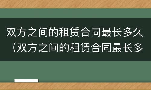 双方之间的租赁合同最长多久（双方之间的租赁合同最长多久生效）