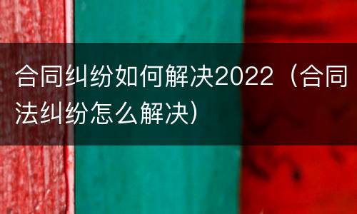 合同纠纷如何解决2022（合同法纠纷怎么解决）