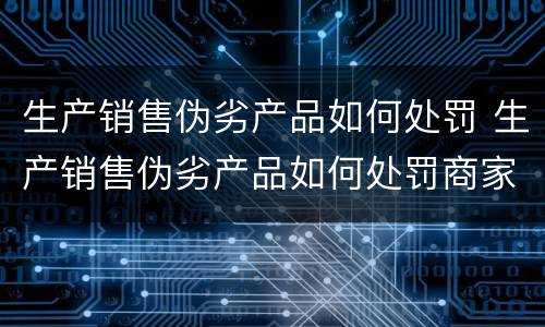 生产销售伪劣产品如何处罚 生产销售伪劣产品如何处罚商家