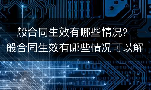 一般合同生效有哪些情况？ 一般合同生效有哪些情况可以解除