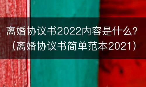 离婚协议书2022内容是什么？（离婚协议书简单范本2021）