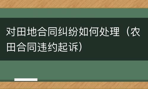 对田地合同纠纷如何处理（农田合同违约起诉）