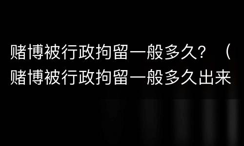 赌博被行政拘留一般多久？（赌博被行政拘留一般多久出来）