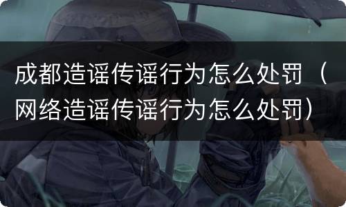 成都造谣传谣行为怎么处罚（网络造谣传谣行为怎么处罚）