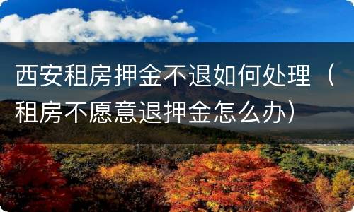 西安租房押金不退如何处理（租房不愿意退押金怎么办）