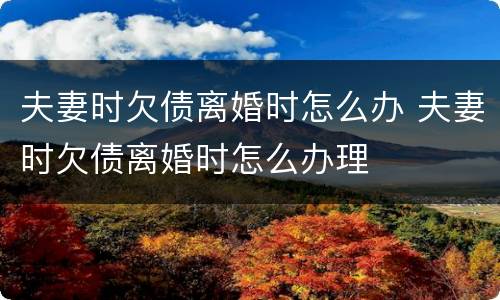 夫妻时欠债离婚时怎么办 夫妻时欠债离婚时怎么办理