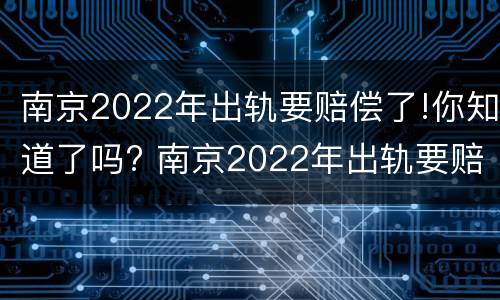 南京2022年出轨要赔偿了!你知道了吗? 南京2022年出轨要赔偿了!你知道了吗