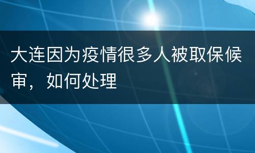 大连因为疫情很多人被取保候审，如何处理