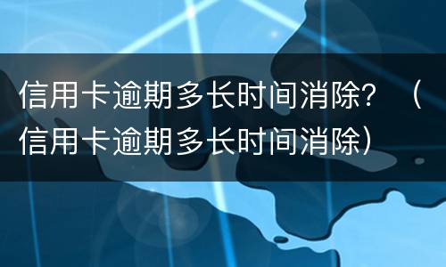 信用卡逾期多长时间消除？（信用卡逾期多长时间消除）