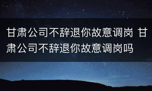 甘肃公司不辞退你故意调岗 甘肃公司不辞退你故意调岗吗