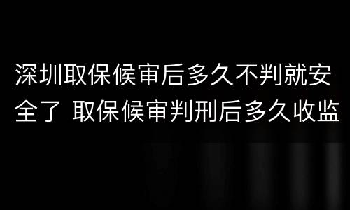 深圳取保候审后多久不判就安全了 取保候审判刑后多久收监