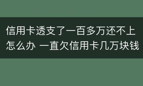 信用卡透支了一百多万还不上怎么办 一直欠信用卡几万块钱还不上怎么办