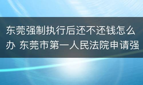 东莞强制执行后还不还钱怎么办 东莞市第一人民法院申请强制执行需要预约吗?