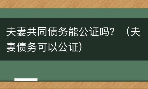 夫妻共同债务能公证吗？（夫妻债务可以公证）