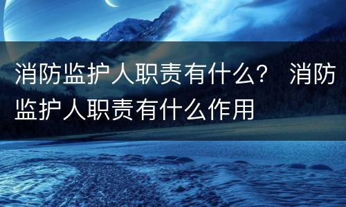 消防监护人职责有什么？ 消防监护人职责有什么作用