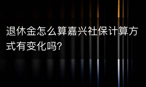 退休金怎么算嘉兴社保计算方式有变化吗？