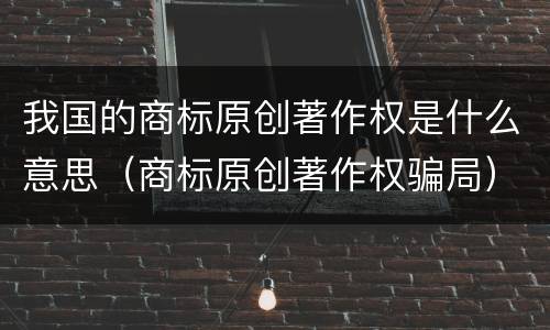 我国的商标原创著作权是什么意思（商标原创著作权骗局）