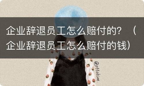 企业辞退员工怎么赔付的？（企业辞退员工怎么赔付的钱）