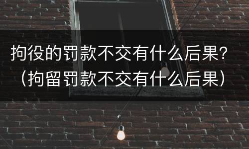 拘役的罚款不交有什么后果？（拘留罚款不交有什么后果）