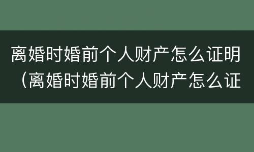 离婚时婚前个人财产怎么证明（离婚时婚前个人财产怎么证明的）
