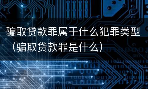 骗取贷款罪属于什么犯罪类型（骗取贷款罪是什么）