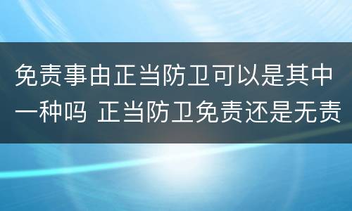 免责事由正当防卫可以是其中一种吗 正当防卫免责还是无责