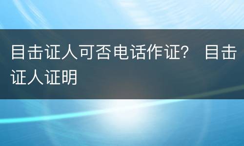 目击证人可否电话作证？ 目击证人证明