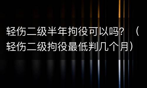 轻伤二级半年拘役可以吗？（轻伤二级拘役最低判几个月）
