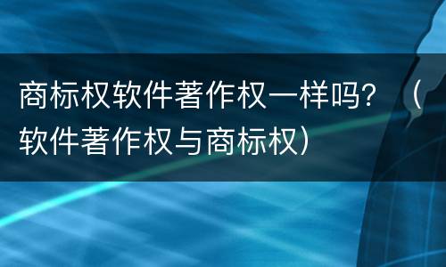商标权软件著作权一样吗？（软件著作权与商标权）