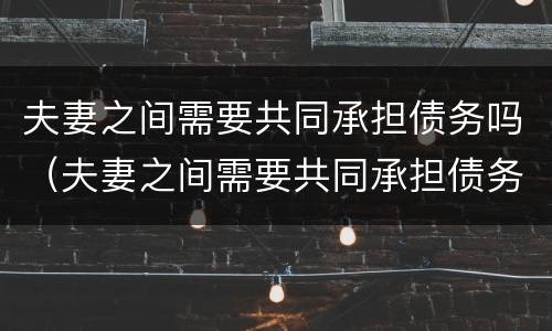 夫妻之间需要共同承担债务吗（夫妻之间需要共同承担债务吗知乎）